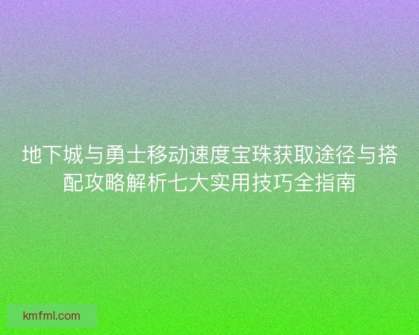 地下城与勇士移动速度宝珠获取途径与搭配攻略解析七大实用技巧全指南